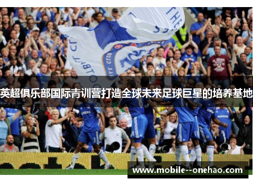 英超俱乐部国际青训营打造全球未来足球巨星的培养基地