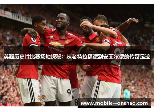 英超历史性比赛场地探秘：从老特拉福德到安菲尔德的传奇足迹