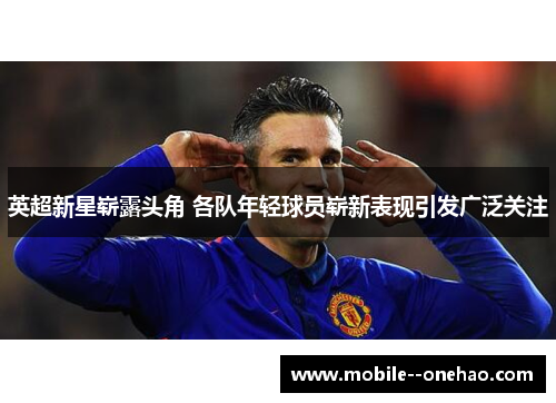 英超新星崭露头角 各队年轻球员崭新表现引发广泛关注