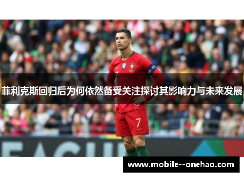 菲利克斯回归后为何依然备受关注探讨其影响力与未来发展 菲利克斯回归后为何依然备受关注探讨其影响力与未来发展