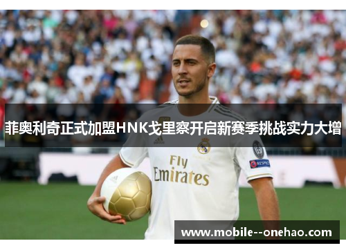 菲奥利奇正式加盟HNK戈里察开启新赛季挑战实力大增 菲奥利奇正式加盟HNK戈里察开启新赛季挑战实力大增