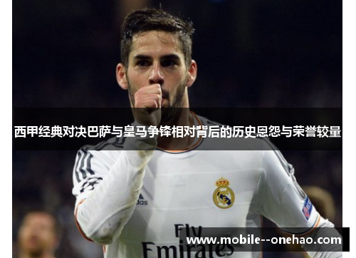 西甲经典对决巴萨与皇马争锋相对背后的历史恩怨与荣誉较量