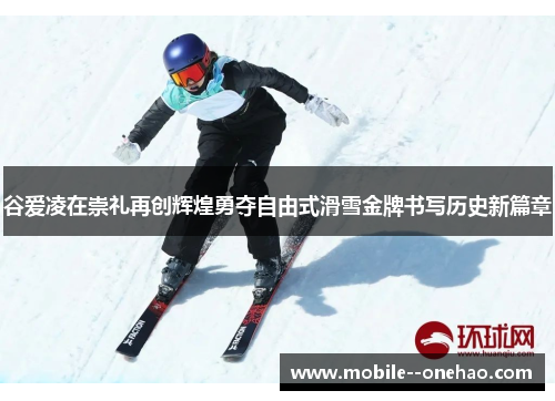 谷爱凌在崇礼再创辉煌勇夺自由式滑雪金牌书写历史新篇章