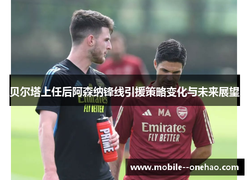 贝尔塔上任后阿森纳锋线引援策略变化与未来展望