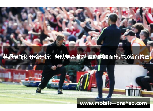 英超最新积分榜分析：各队争夺激烈 谁能脱颖而出占据榜首位置