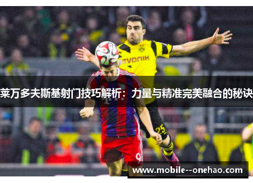 莱万多夫斯基射门技巧解析：力量与精准完美融合的秘诀