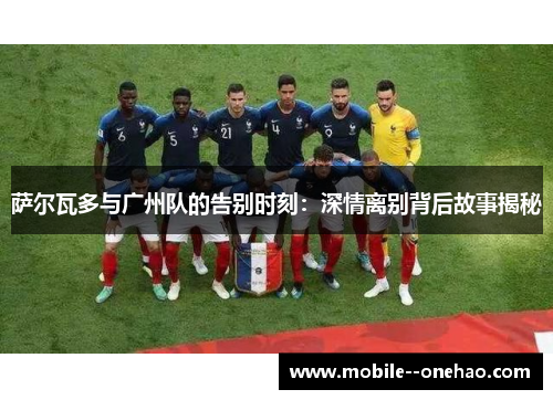 萨尔瓦多与广州队的告别时刻：深情离别背后故事揭秘