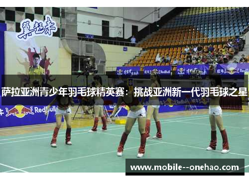 萨拉亚洲青少年羽毛球精英赛：挑战亚洲新一代羽毛球之星