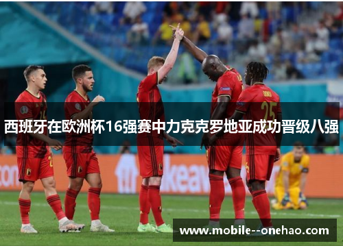 西班牙在欧洲杯16强赛中力克克罗地亚成功晋级八强