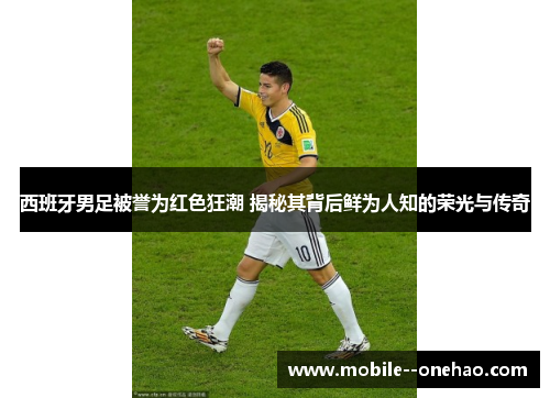 西班牙男足被誉为红色狂潮 揭秘其背后鲜为人知的荣光与传奇