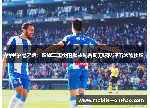 西甲争冠之路:锋线三重奏的默契配合助力球队冲击荣耀顶峰 西甲争冠之路:锋线三重奏的默契配合助力球队冲击荣耀顶峰