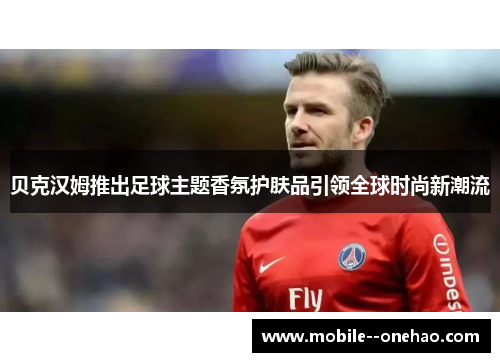 贝克汉姆推出足球主题香氛护肤品引领全球时尚新潮流 贝克汉姆推出足球主题香氛护肤品引领全球时尚新潮流