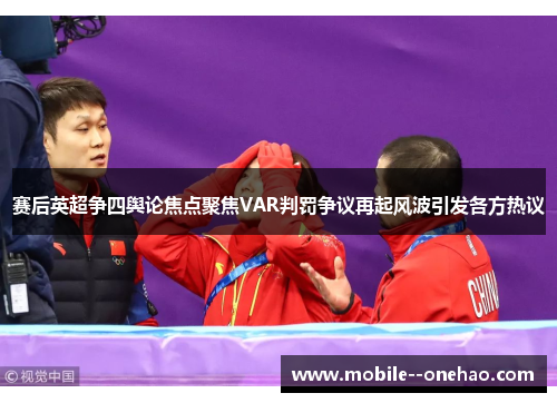 赛后英超争四舆论焦点聚焦VAR判罚争议再起风波引发各方热议 赛后英超争四舆论焦点聚焦VAR判罚争议再起风波引发各方热议