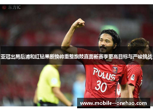 亚冠出局后浦和红钻果断换帅重整旗鼓直面新赛季更高目标与严峻挑战