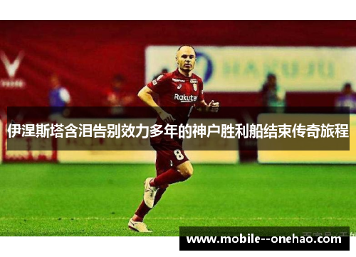 伊涅斯塔含泪告别效力多年的神户胜利船结束传奇旅程 伊涅斯塔含泪告别效力多年的神户胜利船结束传奇旅程