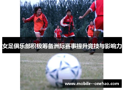 女足俱乐部积极筹备洲际赛事提升竞技与影响力 女足俱乐部积极筹备洲际赛事提升竞技与影响力