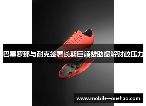 巴塞罗那与耐克签署长期巨额赞助缓解财政压力 巴塞罗那与耐克签署长期巨额赞助缓解财政压力