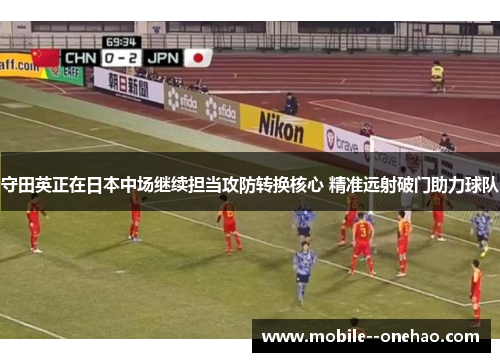 守田英正在日本中场继续担当攻防转换核心 精准远射破门助力球队 守田英正在日本中场继续担当攻防转换核心 精准远射破门助力球队