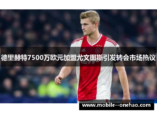 德里赫特7500万欧元加盟尤文图斯引发转会市场热议