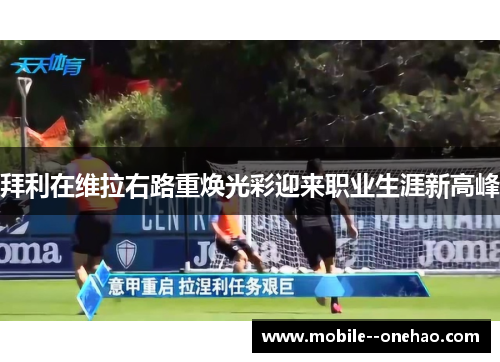 拜利在维拉右路重焕光彩迎来职业生涯新高峰 拜利在维拉右路重焕光彩迎来职业生涯新高峰