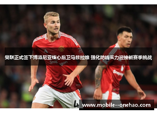 曼联正式签下博洛尼亚核心后卫马兹拉维 强化防线实力迎接新赛季挑战