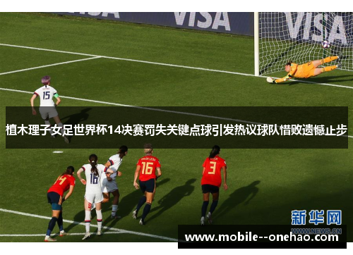 植木理子女足世界杯14决赛罚失关键点球引发热议球队惜败遗憾止步 植木理子女足世界杯14决赛罚失关键点球引发热议球队惜败遗憾止步