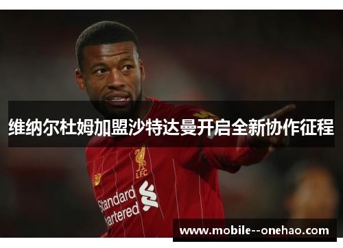 维纳尔杜姆加盟沙特达曼开启全新协作征程 维纳尔杜姆加盟沙特达曼开启全新协作征程