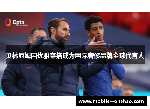 贝林厄姆因优雅穿搭成为国际奢侈品牌全球代言人 贝林厄姆因优雅穿搭成为国际奢侈品牌全球代言人