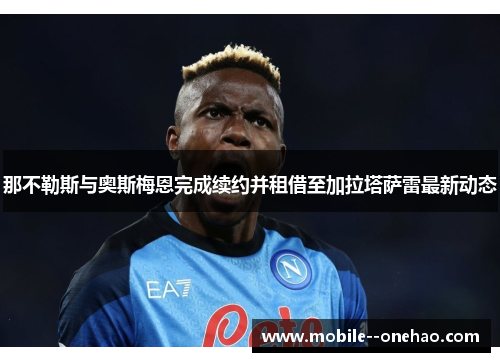 那不勒斯与奥斯梅恩完成续约并租借至加拉塔萨雷最新动态