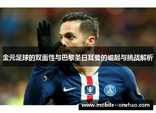 金元足球的双面性与巴黎圣日耳曼的崛起与挑战解析