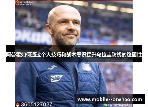 阿劳霍如何通过个人技巧和战术意识提升乌拉圭防线的稳固性