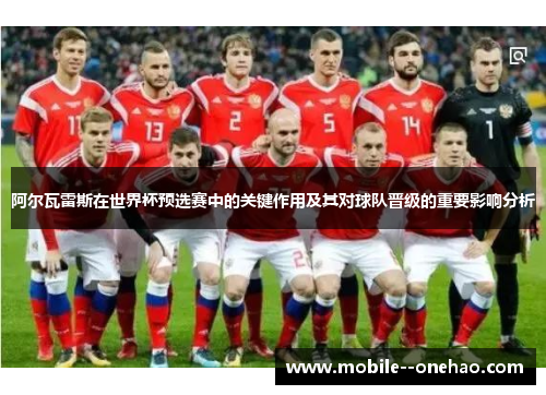 阿尔瓦雷斯在世界杯预选赛中的关键作用及其对球队晋级的重要影响分析