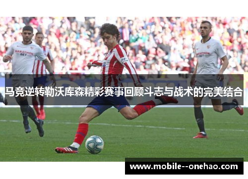 马竞逆转勒沃库森精彩赛事回顾斗志与战术的完美结合
