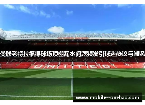 曼联老特拉福德球场顶棚漏水问题频发引球迷热议与嘲讽