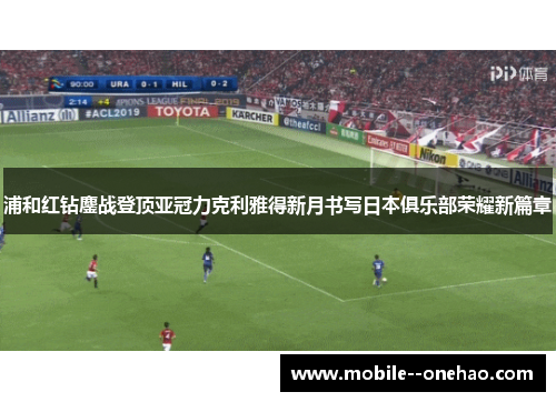 浦和红钻鏖战登顶亚冠力克利雅得新月书写日本俱乐部荣耀新篇章