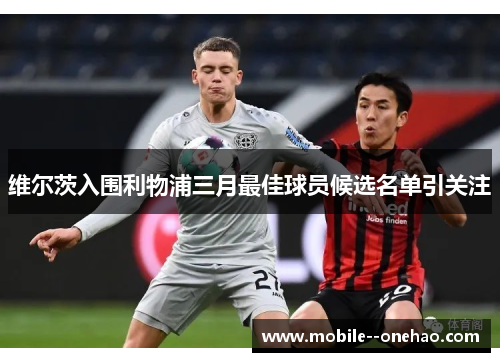 维尔茨入围利物浦三月最佳球员候选名单引关注