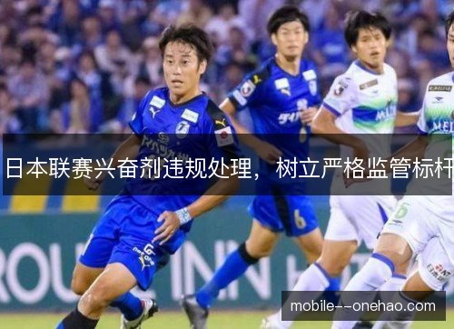 日本联赛兴奋剂违规处理,树立严格监管标杆 日本联赛兴奋剂违规处理,树立严格监管标杆